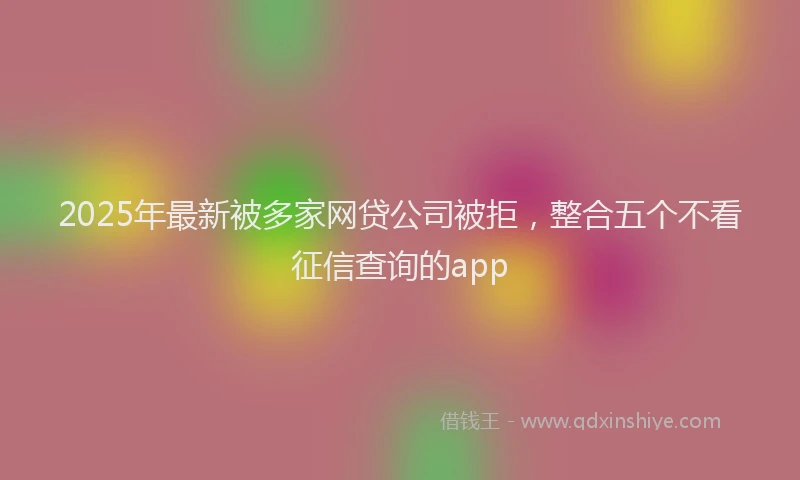 2025年最新被多家网贷公司被拒，整合五个不看征信查询的app