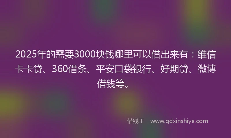 2025年的需要3000块钱哪里可以借出来有：维信卡卡贷、360借条、平安口袋银行、好期贷、微博借钱等。