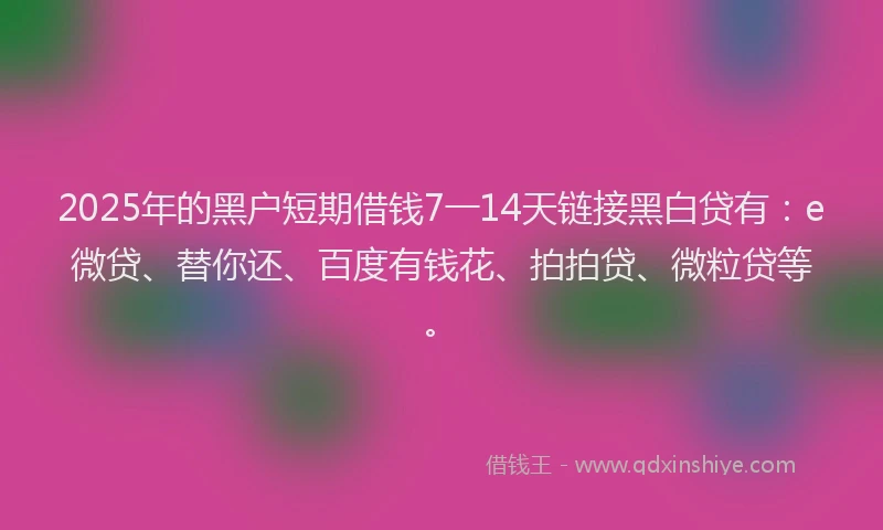 2025年的黑户短期借钱7一14天链接黑白贷有：e微贷、替你还、百度有钱花、拍拍贷、微粒贷等。