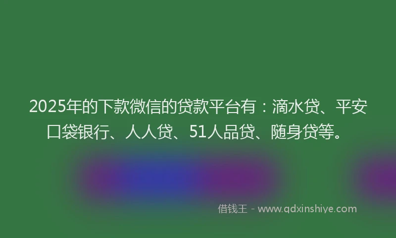 2025年的下款微信的贷款平台有：滴水贷、平安口袋银行、人人贷、51人品贷、随身贷等。