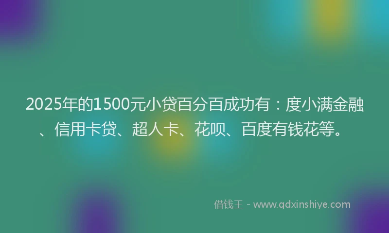 2025年的1500元小贷百分百成功有：度小满金融、信用卡贷、超人卡、花呗、百度有钱花等。