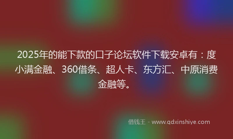 2025年的能下款的口子论坛软件下载安卓有：度小满金融、360借条、超人卡、东方汇、中原消费金融等。