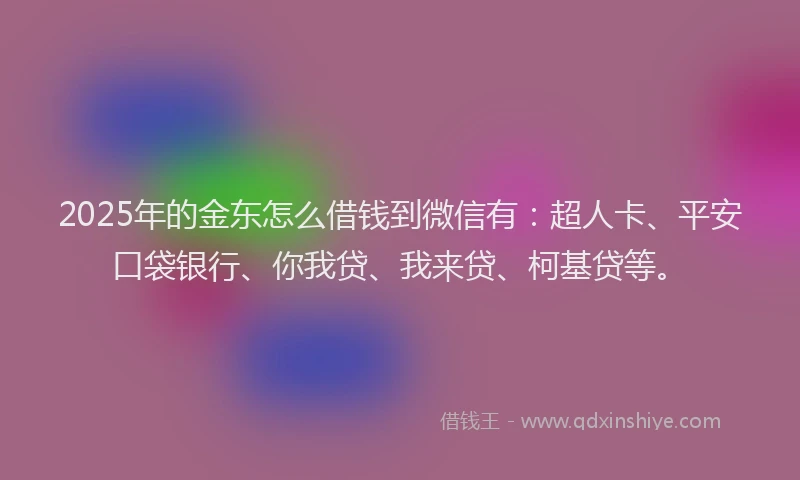 2025年的金东怎么借钱到微信有：超人卡、平安口袋银行、你我贷、我来贷、柯基贷等。