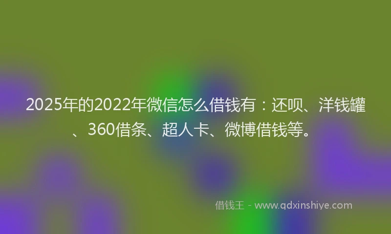 2025年的2022年微信怎么借钱有：还呗、洋钱罐、360借条、超人卡、微博借钱等。