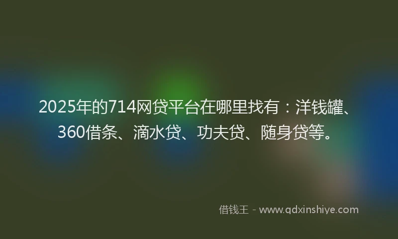 2025年的714网贷平台在哪里找有：洋钱罐、360借条、滴水贷、功夫贷、随身贷等。