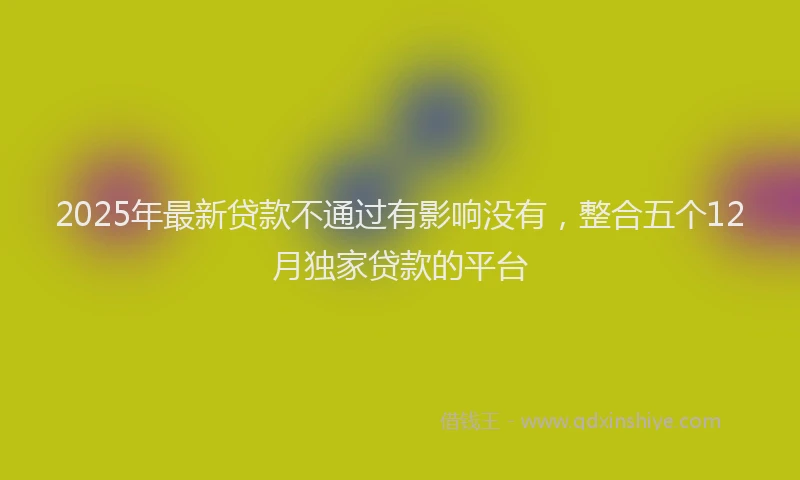 2025年最新贷款不通过有影响没有，整合五个12月独家贷款的平台