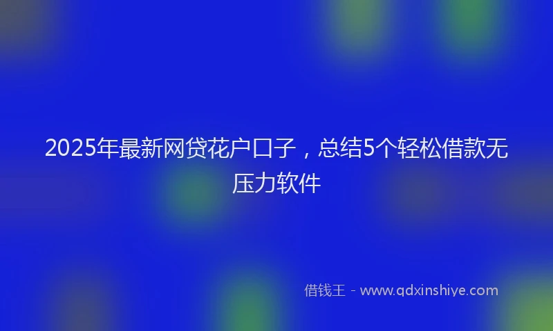 2025年最新网贷花户口子，总结5个轻松借款无压力软件