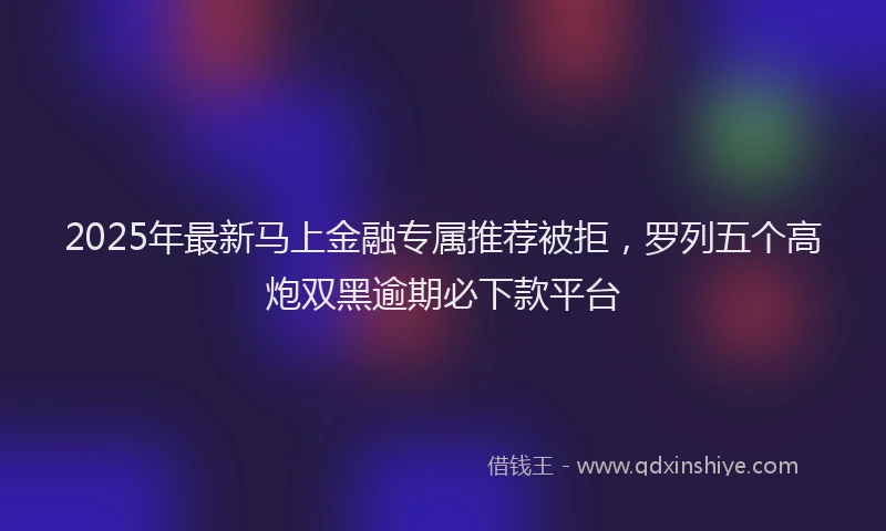 2025年最新马上金融专属推荐被拒，罗列五个高炮双黑逾期必下款平台