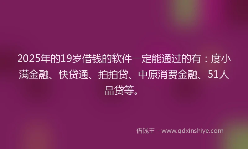 2025年的19岁借钱的软件一定能通过的有：度小满金融、快贷通、拍拍贷、中原消费金融、51人品贷等。