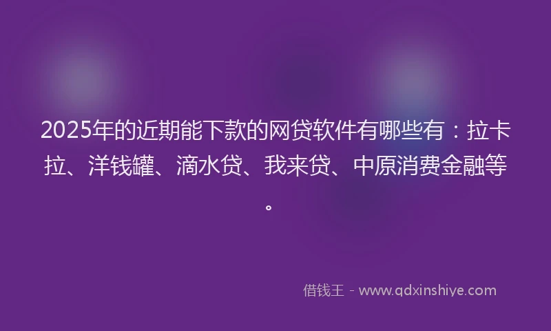 2025年的近期能下款的网贷软件有哪些有：拉卡拉、洋钱罐、滴水贷、我来贷、中原消费金融等。
