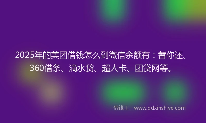 2025年的美团借钱怎么到微信余额有：替你还、360借条、滴水贷、超人卡、团贷网等。
