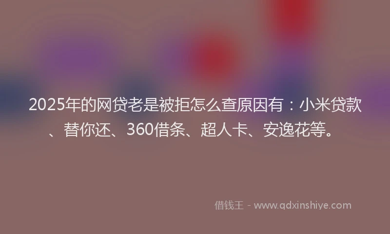 2025年的网贷老是被拒怎么查原因有：小米贷款、替你还、360借条、超人卡、安逸花等。