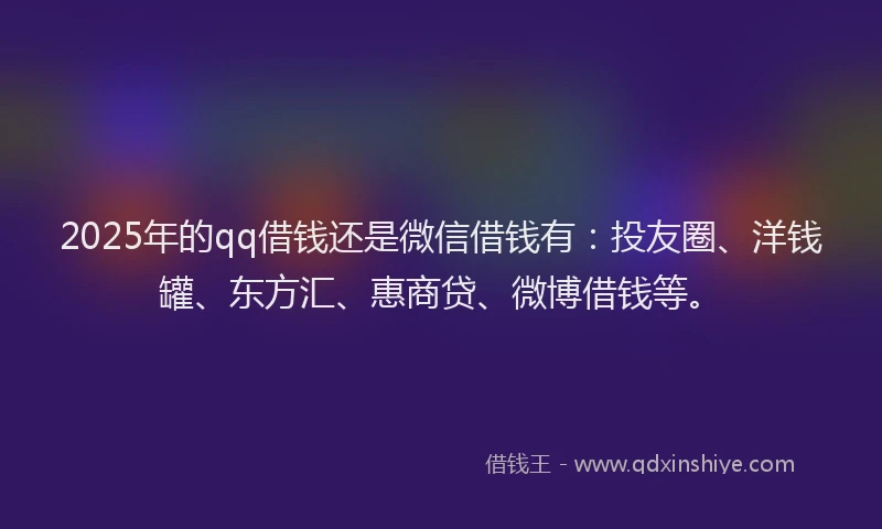 2025年的qq借钱还是微信借钱有：投友圈、洋钱罐、东方汇、惠商贷、微博借钱等。