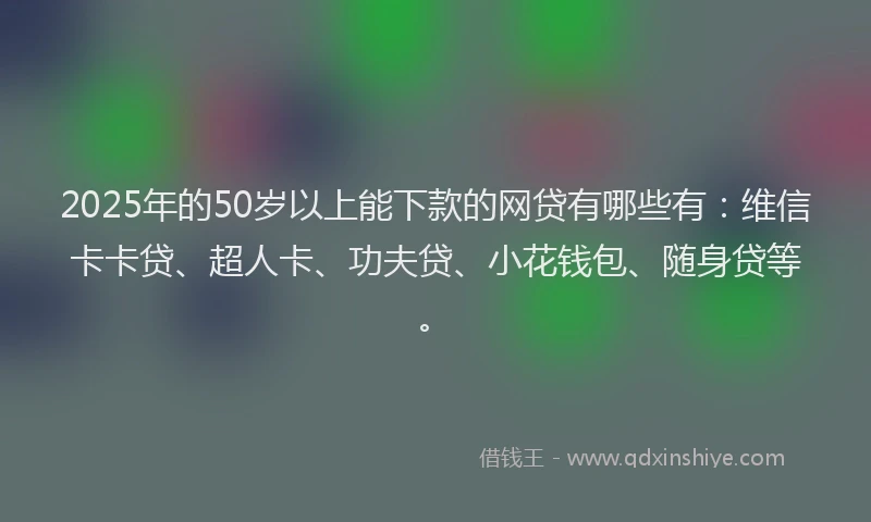 2025年的50岁以上能下款的网贷有哪些有：维信卡卡贷、超人卡、功夫贷、小花钱包、随身贷等。