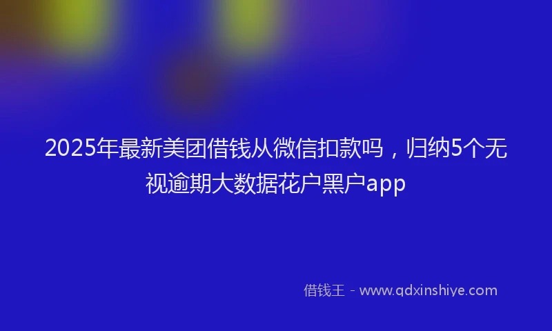 2025年最新美团借钱从微信扣款吗，归纳5个无视逾期大数据花户黑户app