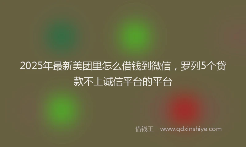 2025年最新美团里怎么借钱到微信，罗列5个贷款不上诚信平台的平台