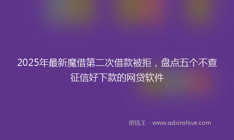 2025年最新魔借第二次借款被拒，盘点五个不查征信好下款的网贷软件