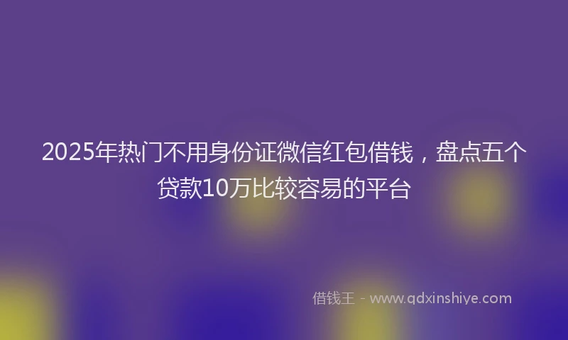 2025年热门不用身份证微信红包借钱，盘点五个贷款10万比较容易的平台