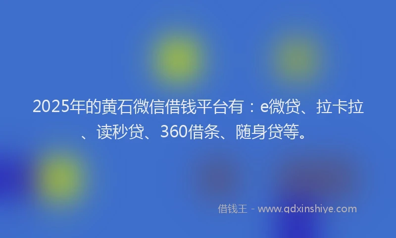 2025年的黄石微信借钱平台有：e微贷、拉卡拉、读秒贷、360借条、随身贷等。