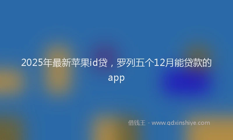 2025年最新苹果id贷，罗列五个12月能贷款的app