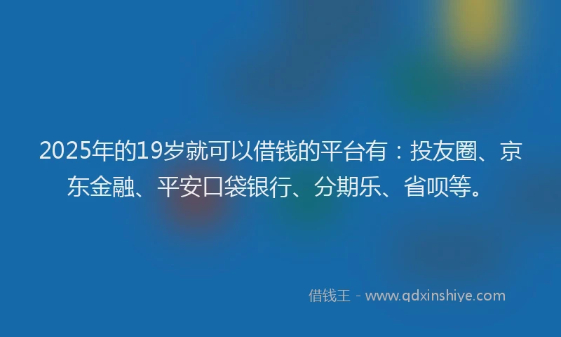 2025年的19岁就可以借钱的平台有：投友圈、京东金融、平安口袋银行、分期乐、省呗等。