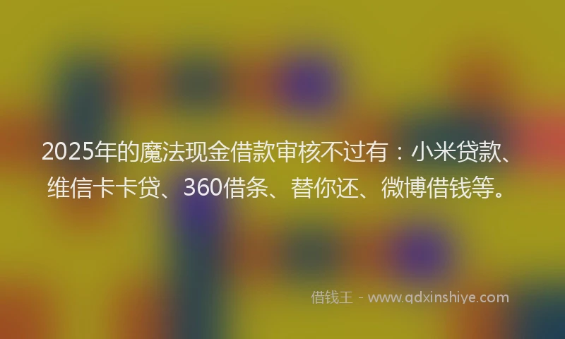 2025年的魔法现金借款审核不过有：小米贷款、维信卡卡贷、360借条、替你还、微博借钱等。