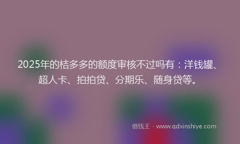 2025年的桔多多的额度审核不过吗有：洋钱罐、超人卡、拍拍贷、分期乐、随身贷等。