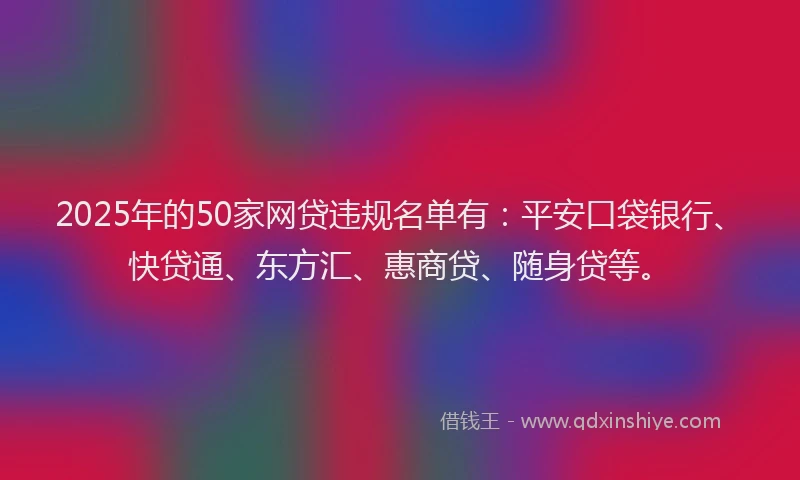2025年的50家网贷违规名单有：平安口袋银行、快贷通、东方汇、惠商贷、随身贷等。