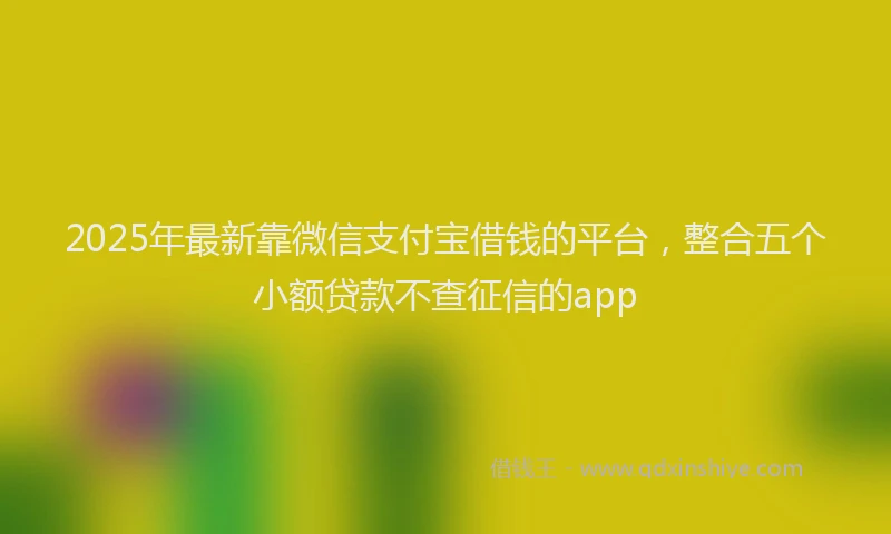 2025年最新靠微信支付宝借钱的平台，整合五个小额贷款不查征信的app
