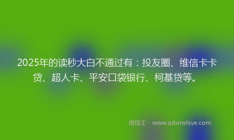 2025年的读秒大白不通过有：投友圈、维信卡卡贷、超人卡、平安口袋银行、柯基贷等。