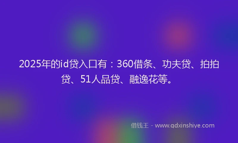 2025年的id贷入口有：360借条、功夫贷、拍拍贷、51人品贷、融逸花等。