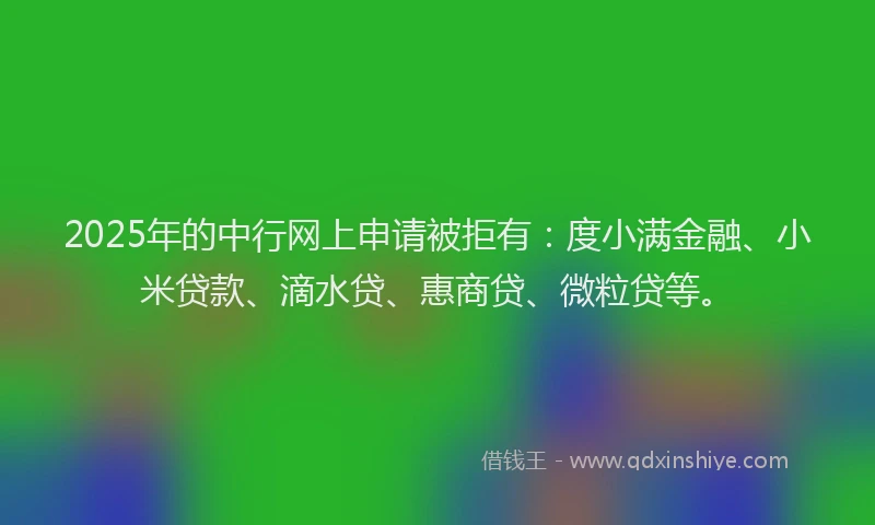 2025年的中行网上申请被拒有：度小满金融、小米贷款、滴水贷、惠商贷、微粒贷等。