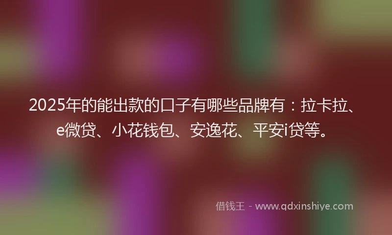 2025年的能出款的口子有哪些品牌有：拉卡拉、e微贷、小花钱包、安逸花、平安i贷等。