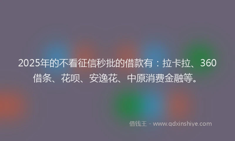 2025年的不看征信秒批的借款有：拉卡拉、360借条、花呗、安逸花、中原消费金融等。