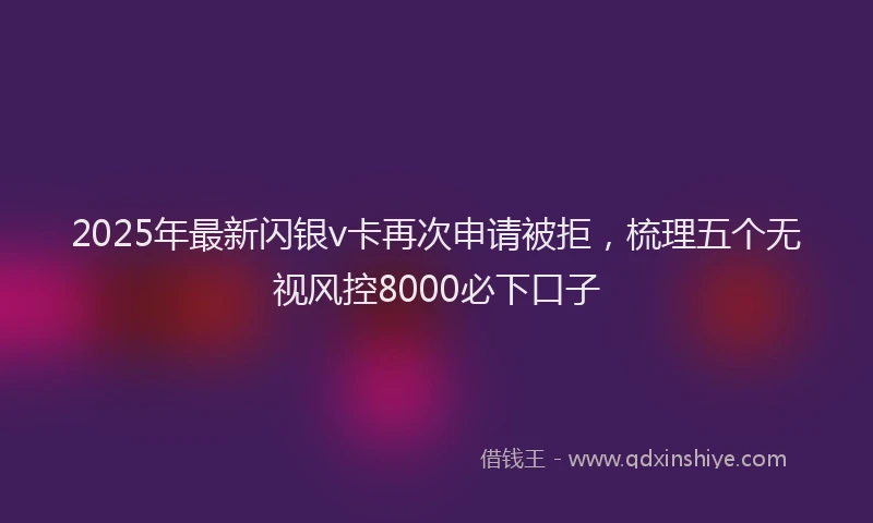 2025年最新闪银v卡再次申请被拒，梳理五个无视风控8000必下口子