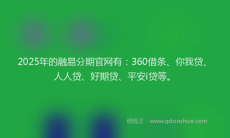 2025年的融易分期官网有：360借条、你我贷、人人贷、好期贷、平安i贷等。