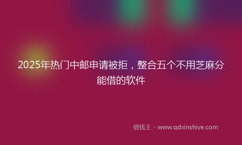 2025年热门中邮申请被拒，整合五个不用芝麻分能借的软件