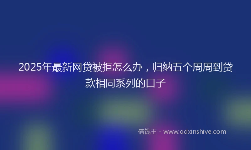 2025年最新网贷被拒怎么办，归纳五个周周到贷款相同系列的口子