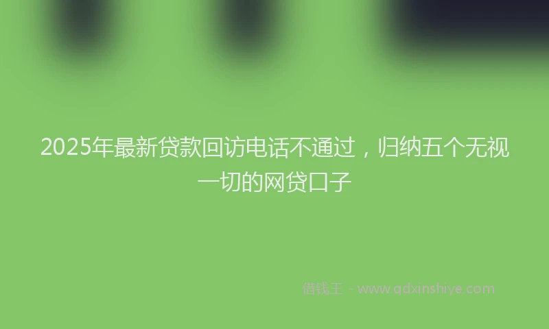 2025年最新贷款回访电话不通过，归纳五个无视一切的网贷口子