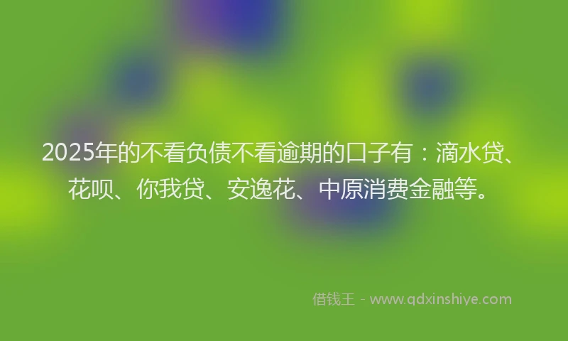 2025年的不看负债不看逾期的口子有：滴水贷、花呗、你我贷、安逸花、中原消费金融等。