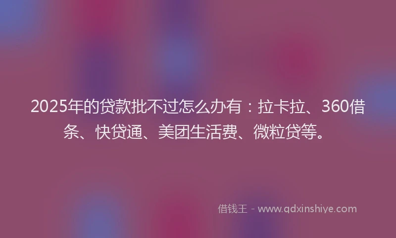 2025年的贷款批不过怎么办有：拉卡拉、360借条、快贷通、美团生活费、微粒贷等。