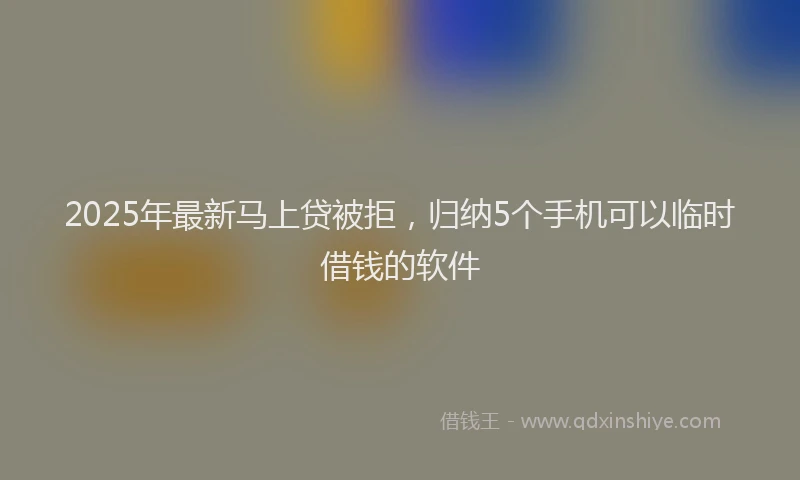 2025年最新马上贷被拒，归纳5个手机可以临时借钱的软件