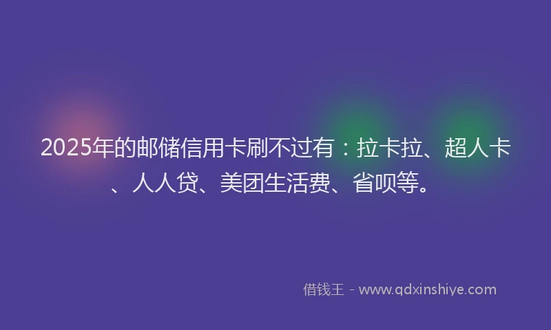 2025年的邮储信用卡刷不过有：拉卡拉、超人卡、人人贷、美团生活费、省呗等。