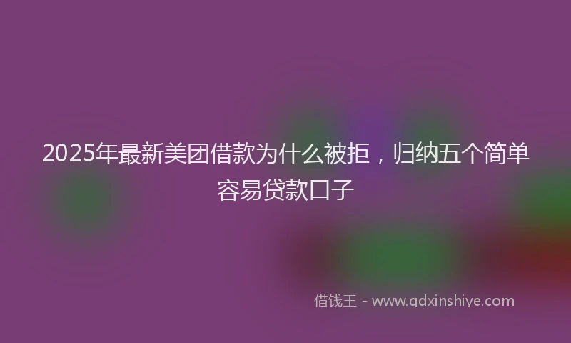 2025年最新美团借款为什么被拒，归纳五个简单容易贷款口子