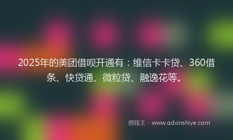 2025年的美团借呗开通有：维信卡卡贷、360借条、快贷通、微粒贷、融逸花等。