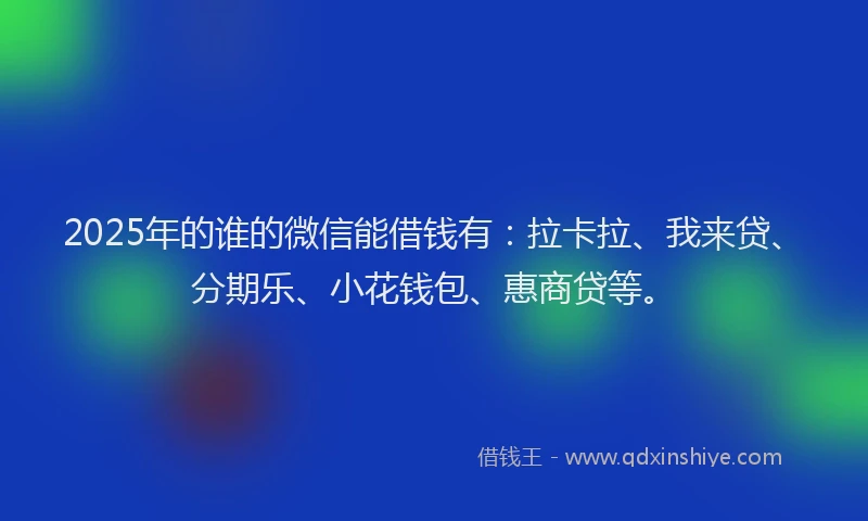 2025年的谁的微信能借钱有：拉卡拉、我来贷、分期乐、小花钱包、惠商贷等。