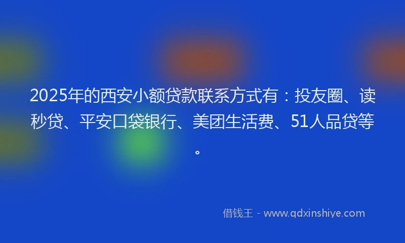 2025年的西安小额贷款联系方式有：投友圈、读秒贷、平安口袋银行、美团生活费、51人品贷等。