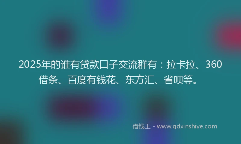 2025年的谁有贷款口子交流群有：拉卡拉、360借条、百度有钱花、东方汇、省呗等。