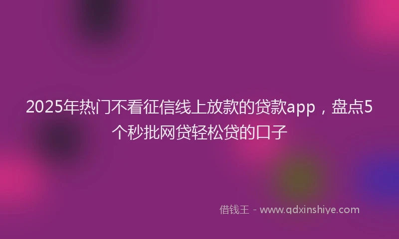 2025年热门不看征信线上放款的贷款app，盘点5个秒批网贷轻松贷的口子
