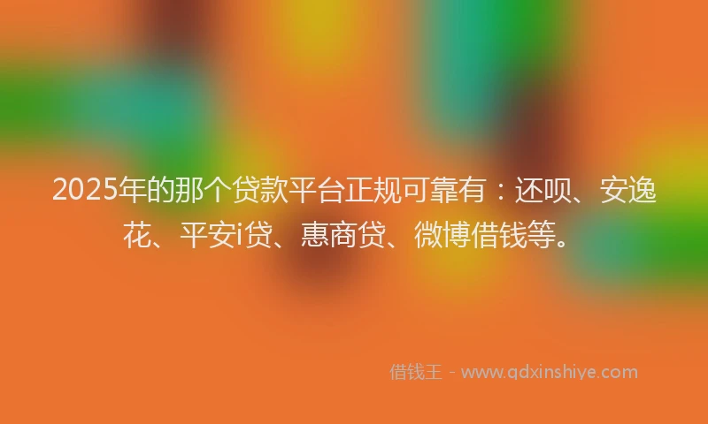 2025年的那个贷款平台正规可靠有：还呗、安逸花、平安i贷、惠商贷、微博借钱等。